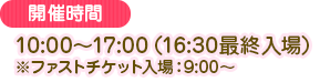 10:00～17:00(16:30 최종 입장)※파스트 티켓 입장：9:00～