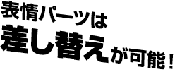 表情パーツは差し替えが可能！
