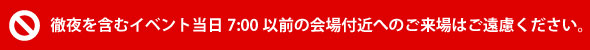 イベント당일 7:00 이전의 회장 부근에의 입장은 삼가해 주십시오.