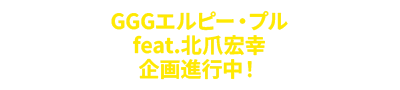 GGG Elpeo Ple feat. 키타 네 히로유키 기획 진행 중