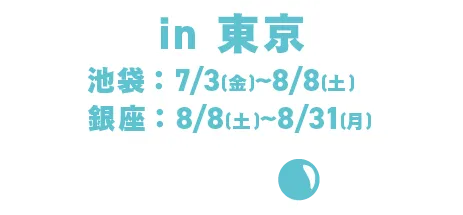 in 도쿄 이케부쿠로：Jul. 3일(금)～Aug. 8일(토)／긴자：8/8(토)～8/31(월)