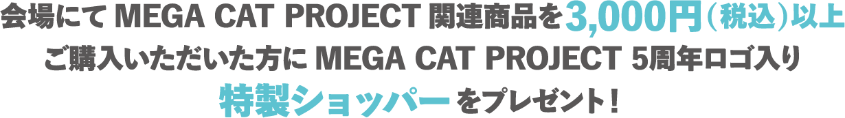 회장에서 MEGA CAT PROJECT 관련 상품을 3,000엔(세금 포함) 이상 구입해 주신 분에게 MEGA CAT PROJECT 5th Anniversary 로고들이 특제 쇼퍼를 선물!