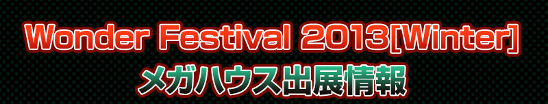 Wonder Festival2013[Winter] 메가하우스 출전 정보
