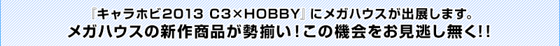 「캐릭터 호비 2013 C3×HOBBY」에 메가 하우스가 출전합니다. 메가 하우스의 신작 상품이 집결! 이 기회를 놓치지 마세요! !