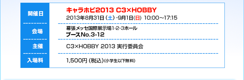 개최일:2013년 Aug. 31일(토)/ Sep. 1일(일) 10:00~17:15/회장:마쿠하리 멧세 국제 전시장 1·2·3 부스 No.3-12/입장용 1500엔(부가세 포함)