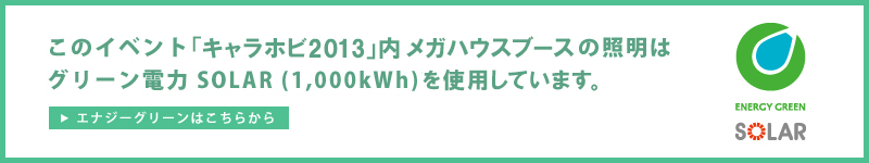 이イベント「캐릭터 호비 2013」내 메가 하우스 부스의 조명은 그린 전력 SOLAR(1,000kWh)를 사용하고 있습니다.