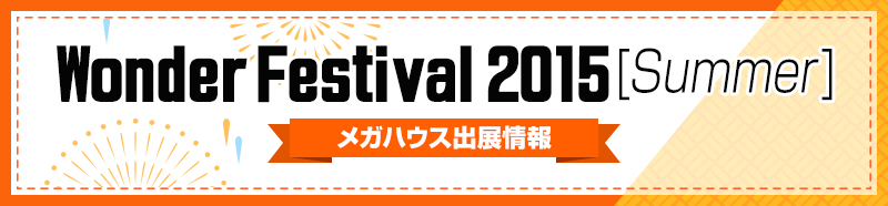Wonder Festival 2015 [summer] 메가하우스 출전 정보!!